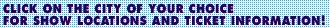 CLICK ON THE CITY OF YOUR CHOICE FOR SHOW S AND TICKET INFORMATION!